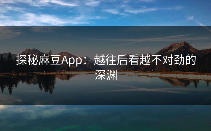 探秘麻豆App:越往后看越不对劲的深渊