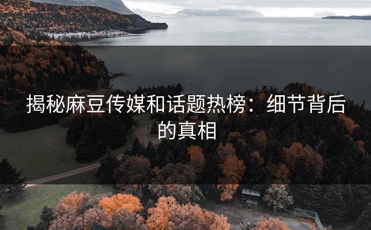 揭秘麻豆传媒和话题热榜:细节背后的真相 揭秘麻豆传媒和话题热榜:细节背后的真相