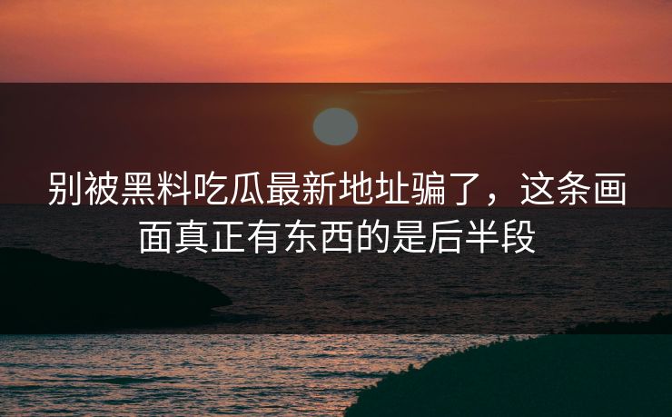 别被黑料吃瓜最新地址骗了,这条画面真正有东西的是后半段