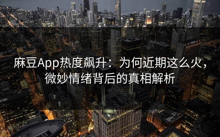 麻豆App热度飙升:为何近期这么火,微妙情绪背后的真相解析