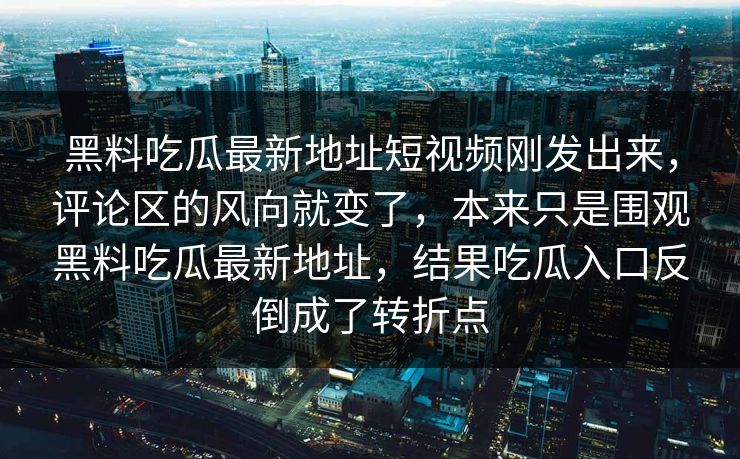 黑料吃瓜最新地址短视频刚发出来,评论区的风向就变了,本来只是围观黑料吃瓜最新地址,结果吃瓜入口反倒成了转折点