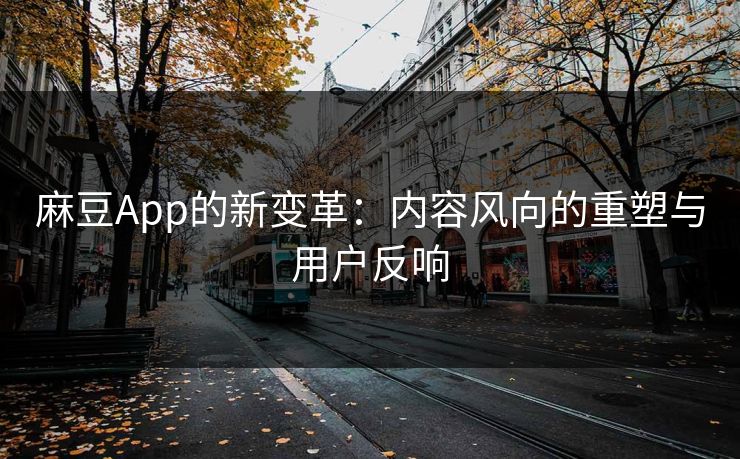 麻豆App的新变革:内容风向的重塑与用户反响