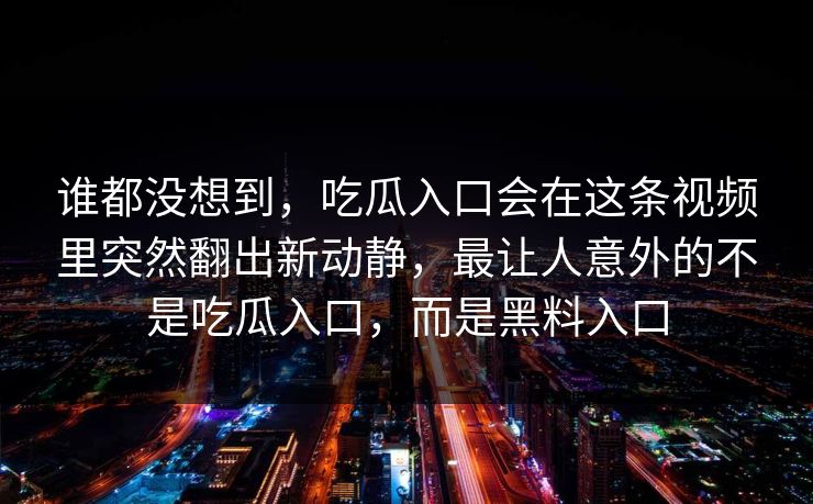 谁都没想到,吃瓜入口会在这条视频里突然翻出新动静,最让人意外的不是吃瓜入口,而是黑料入口