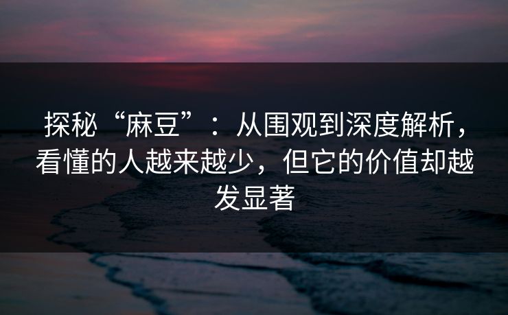 探秘“麻豆”:从围观到深度解析,看懂的人越来越少,但它的价值却越发显著