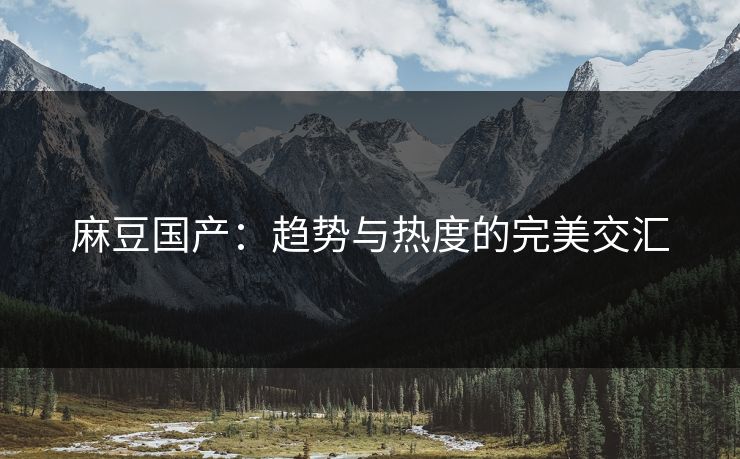 麻豆国产:趋势与热度的完美交汇