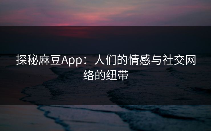 探秘麻豆App:人们的情感与社交网络的纽带