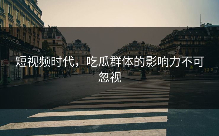 短视频时代,吃瓜群体的影响力不可忽视