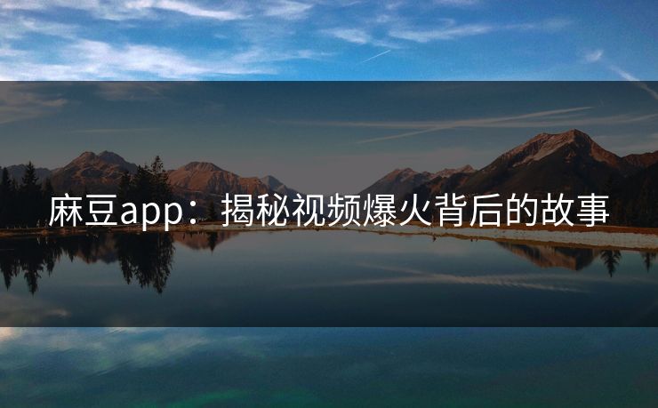麻豆app:揭秘视频爆火背后的故事