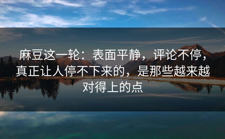 麻豆这一轮：表面平静，评论不停，真正让人停不下来的，是那些越来越对得上的点