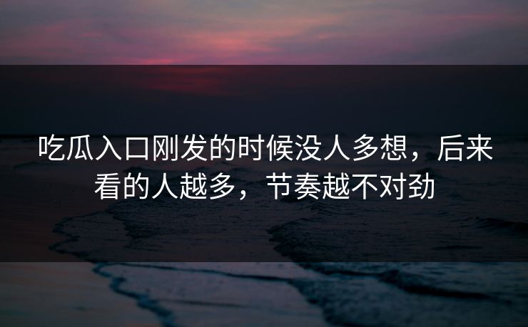 吃瓜入口刚发的时候没人多想,后来看的人越多,节奏越不对劲