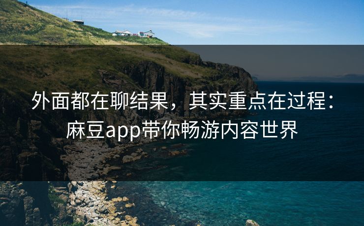外面都在聊结果,其实重点在过程:麻豆app带你畅游内容世界