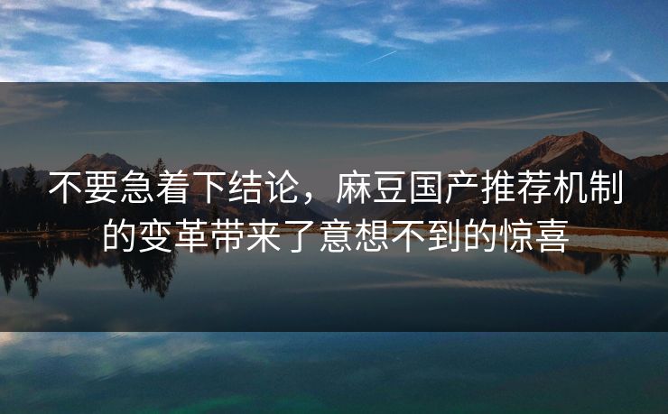 不要急着下结论,麻豆国产推荐机制的变革带来了意想不到的惊喜