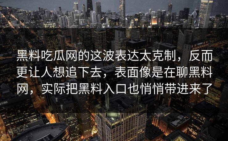 黑料吃瓜网的这波表达太克制,反而更让人想追下去,表面像是在聊黑料网,实际把黑料入口也悄悄带进来了