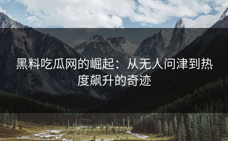 黑料吃瓜网的崛起:从无人问津到热度飙升的奇迹