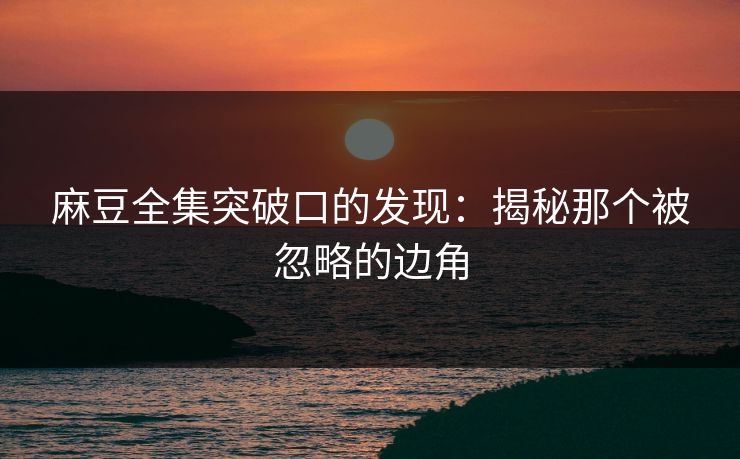 麻豆全集突破口的发现：揭秘那个被忽略的边角