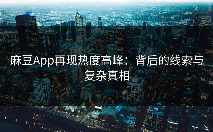 麻豆App再现热度高峰：背后的线索与复杂真相