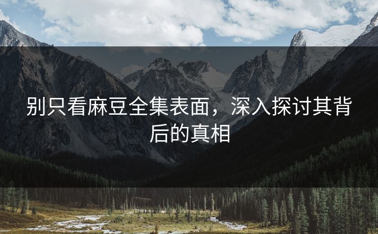 别只看麻豆全集表面，深入探讨其背后的真相