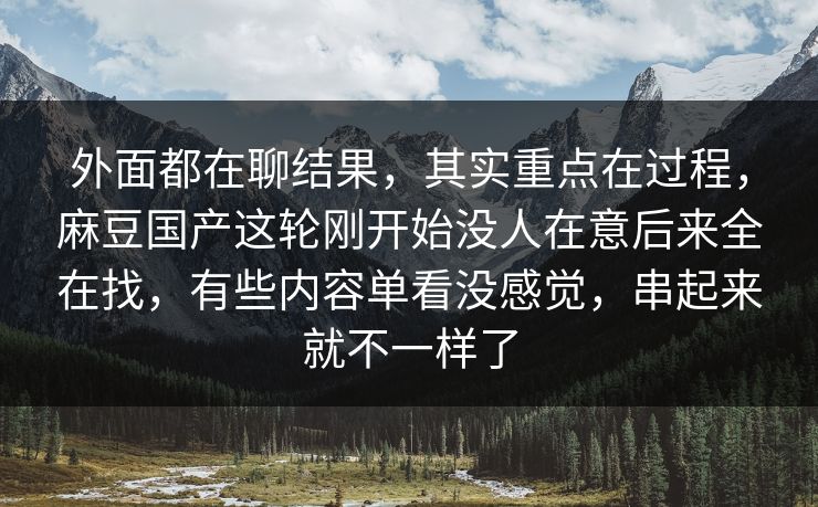外面都在聊结果，其实重点在过程，麻豆国产这轮刚开始没人在意后来全在找，有些内容单看没感觉，串起来就不一样了