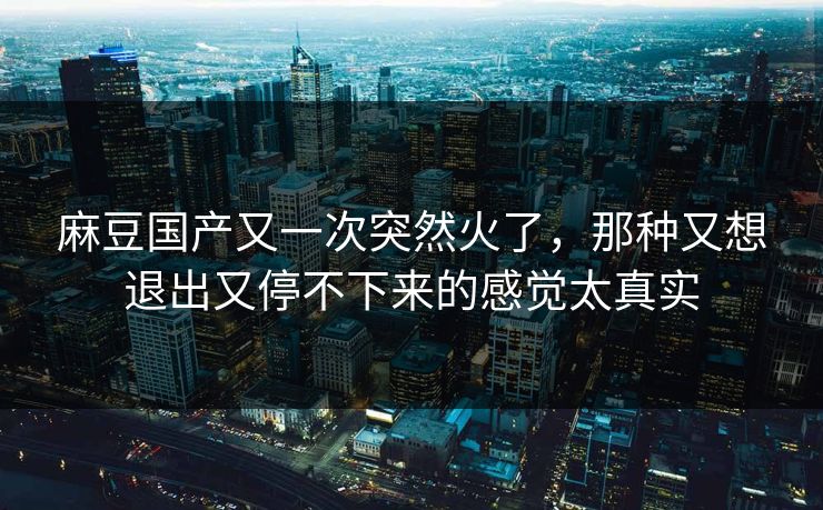 麻豆国产又一次突然火了，那种又想退出又停不下来的感觉太真实