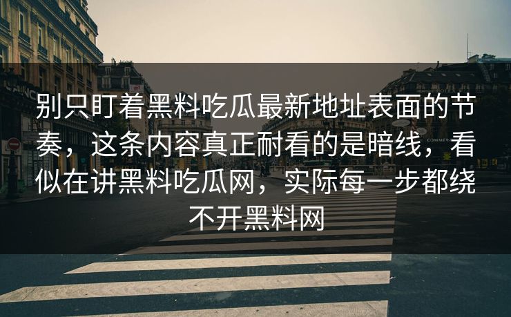 别只盯着黑料吃瓜最新地址表面的节奏，这条内容真正耐看的是暗线，看似在讲黑料吃瓜网，实际每一步都绕不开黑料网