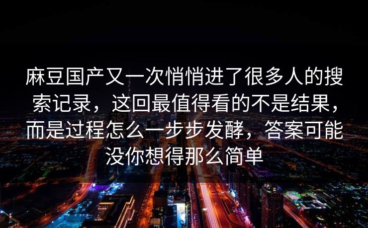 麻豆国产又一次悄悄进了很多人的搜索记录，这回最值得看的不是结果，而是过程怎么一步步发酵，答案可能没你想得那么简单