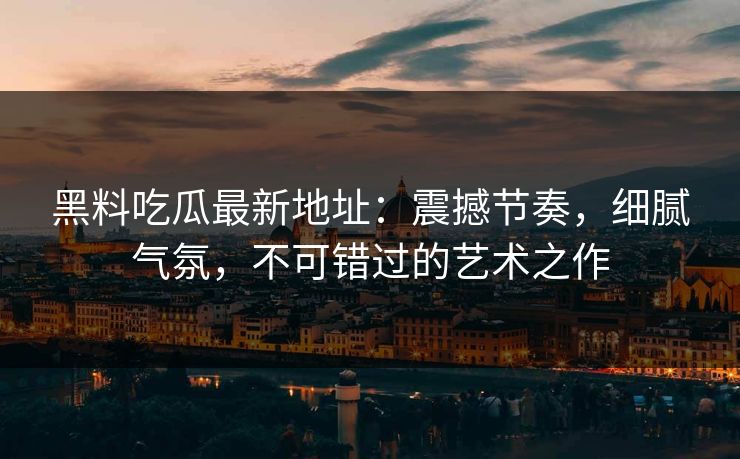 黑料吃瓜最新地址：震撼节奏，细腻气氛，不可错过的艺术之作