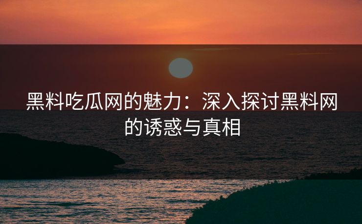 黑料吃瓜网的魅力：深入探讨黑料网的诱惑与真相