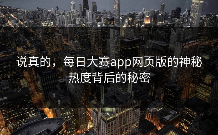 说真的，每日大赛app网页版的神秘热度背后的秘密