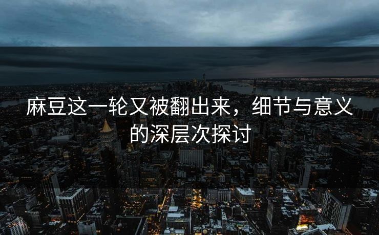 麻豆这一轮又被翻出来，细节与意义的深层次探讨