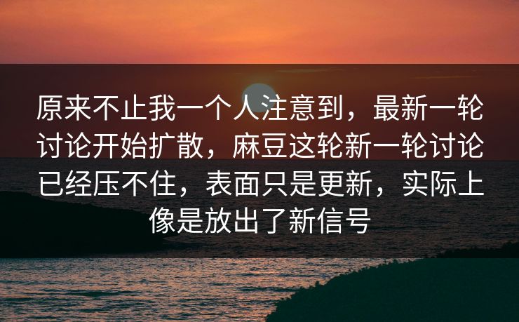 原来不止我一个人注意到，最新一轮讨论开始扩散，麻豆这轮新一轮讨论已经压不住，表面只是更新，实际上像是放出了新信号