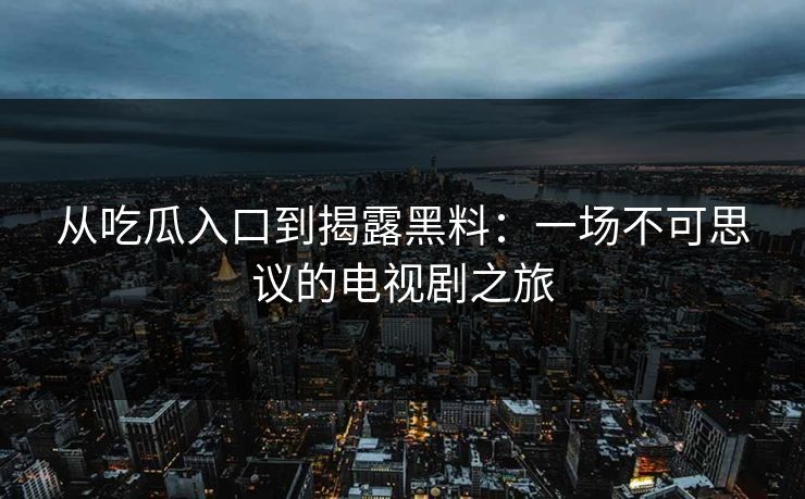 从吃瓜入口到揭露黑料：一场不可思议的电视剧之旅