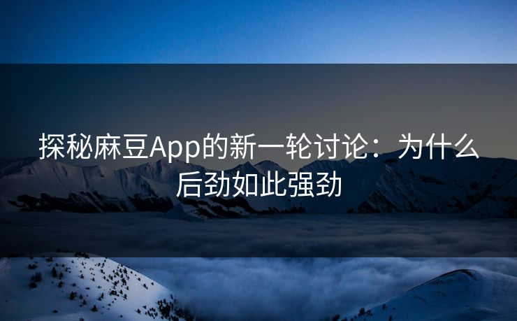 探秘麻豆App的新一轮讨论：为什么后劲如此强劲