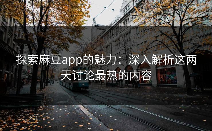 探索麻豆app的魅力：深入解析这两天讨论最热的内容