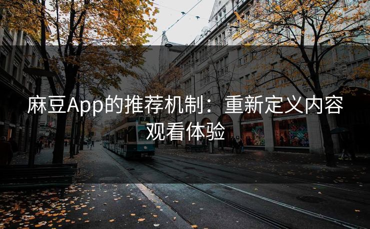 麻豆App的推荐机制：重新定义内容观看体验