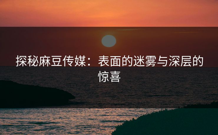 探秘麻豆传媒：表面的迷雾与深层的惊喜