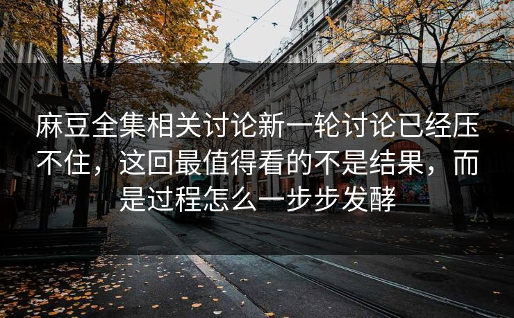 麻豆全集相关讨论新一轮讨论已经压不住，这回最值得看的不是结果，而是过程怎么一步步发酵