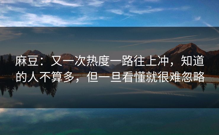 麻豆：又一次热度一路往上冲，知道的人不算多，但一旦看懂就很难忽略