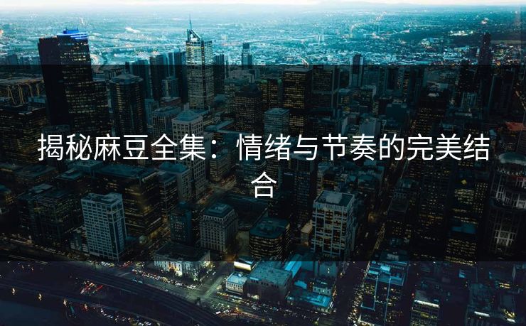 揭秘麻豆全集：情绪与节奏的完美结合