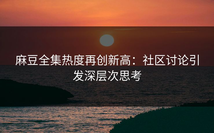 麻豆全集热度再创新高：社区讨论引发深层次思考