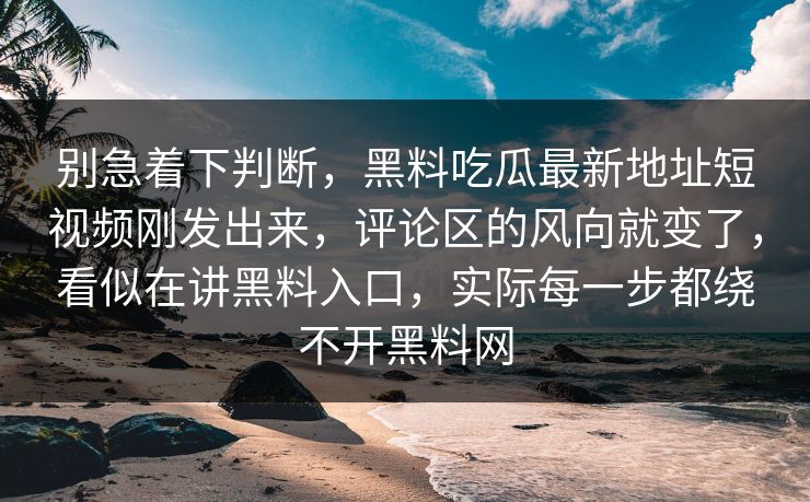 别急着下判断，黑料吃瓜最新地址短视频刚发出来，评论区的风向就变了，看似在讲黑料入口，实际每一步都绕不开黑料网