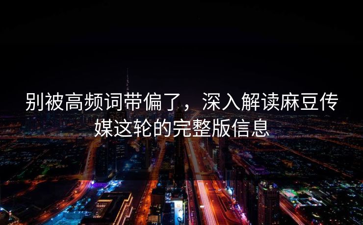 别被高频词带偏了，深入解读麻豆传媒这轮的完整版信息
