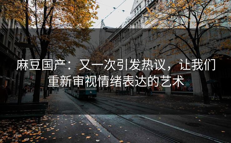 麻豆国产：又一次引发热议，让我们重新审视情绪表达的艺术