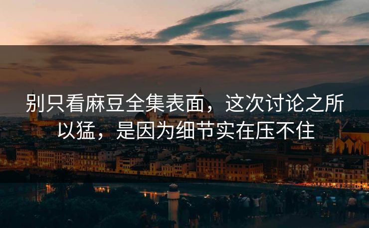 别只看麻豆全集表面，这次讨论之所以猛，是因为细节实在压不住