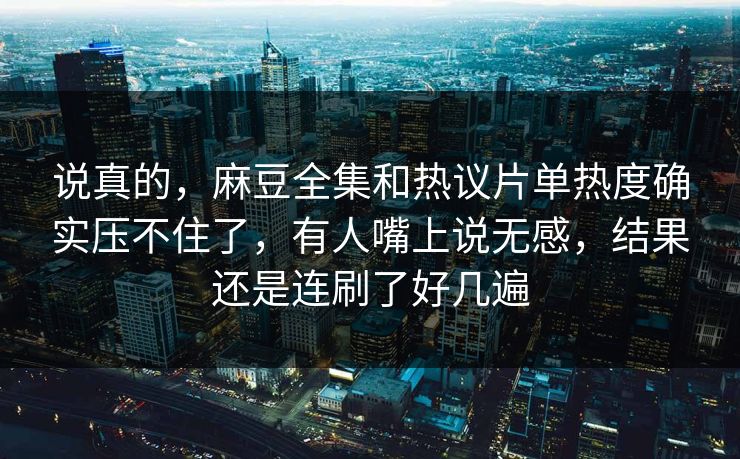 说真的，麻豆全集和热议片单热度确实压不住了，有人嘴上说无感，结果还是连刷了好几遍