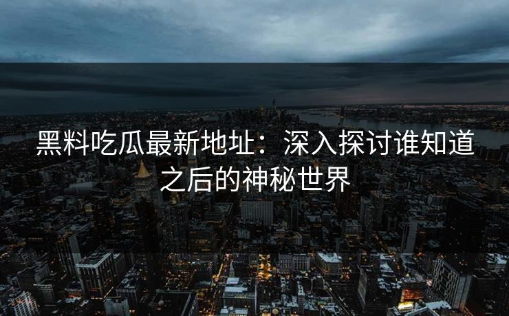 黑料吃瓜最新地址：深入探讨谁知道之后的神秘世界