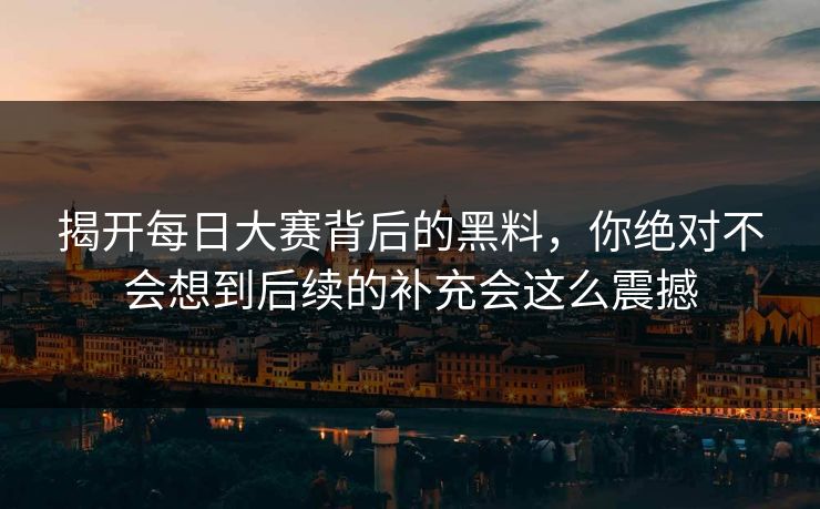 揭开每日大赛背后的黑料，你绝对不会想到后续的补充会这么震撼