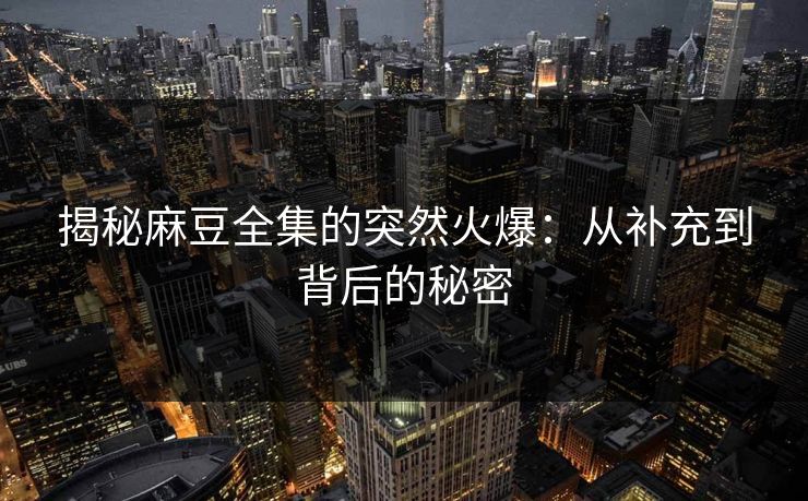 揭秘麻豆全集的突然火爆：从补充到背后的秘密
