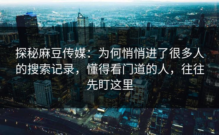 探秘麻豆传媒：为何悄悄进了很多人的搜索记录，懂得看门道的人，往往先盯这里