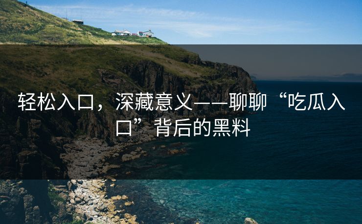轻松入口，深藏意义——聊聊“吃瓜入口”背后的黑料