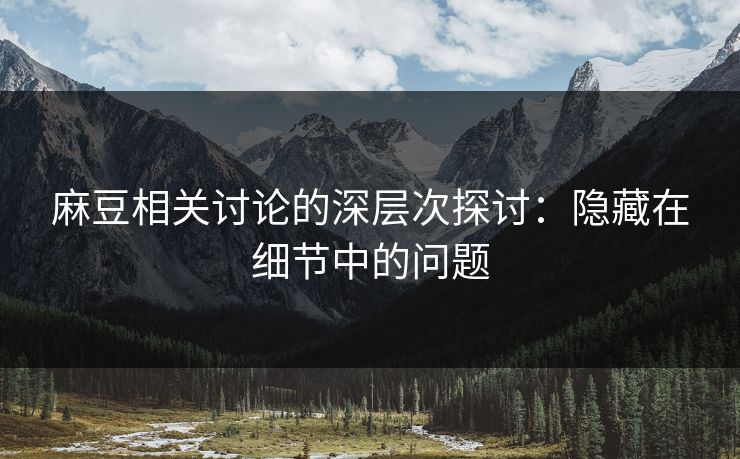 麻豆相关讨论的深层次探讨：隐藏在细节中的问题